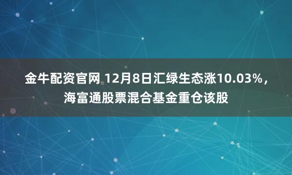 金牛配资官网 12月8日汇绿生态涨10.03%，海富通股票混合基金重仓该股