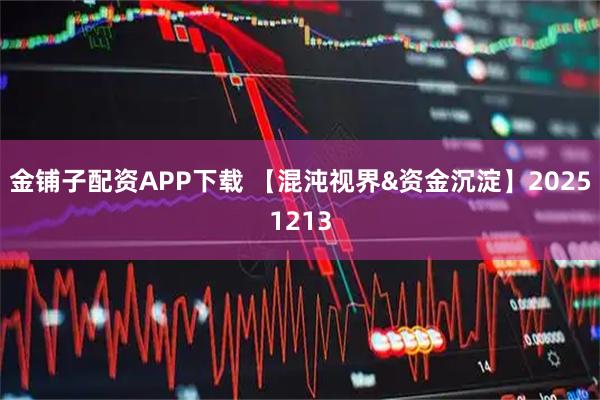 金铺子配资APP下载 【混沌视界&资金沉淀】20251213