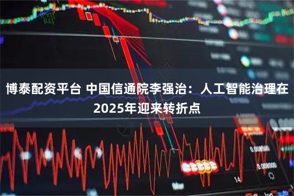 博泰配资平台 中国信通院李强治：人工智能治理在2025年迎来转折点