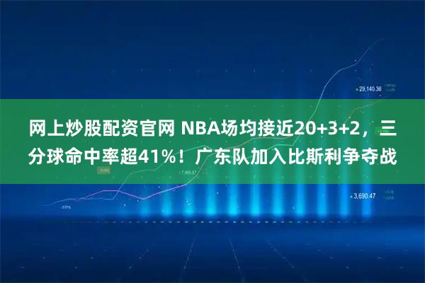 网上炒股配资官网 NBA场均接近20+3+2，三分球命中率超41%！广东队加入比斯利争夺战