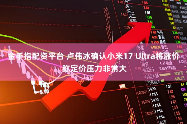 金手指配资平台 卢伟冰确认小米17 Ultra将涨价 称定价压力非常大