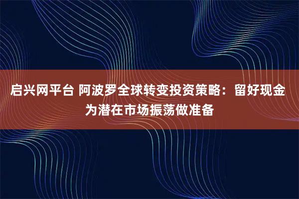 启兴网平台 阿波罗全球转变投资策略:留好现金 为潜在市场振荡做准备
