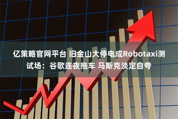 亿策略官网平台 旧金山大停电成Robotaxi测试场：谷歌连夜拖车 马斯克淡定自夸