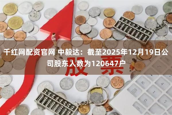 千红网配资官网 中毅达：截至2025年12月19日公司股东人数为120647户