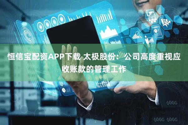 恒信宝配资APP下载 太极股份：公司高度重视应收账款的管理工作