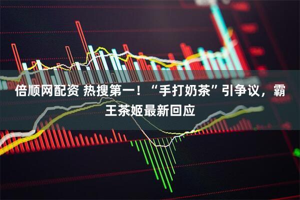 倍顺网配资 热搜第一！“手打奶茶”引争议，霸王茶姬最新回应