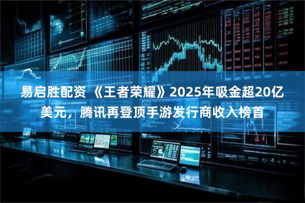 易启胜配资 《王者荣耀》2025年吸金超20亿美元，腾讯再登顶手游发行商收入榜首