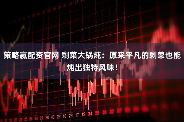 策略赢配资官网 剩菜大锅炖：原来平凡的剩菜也能炖出独特风味！