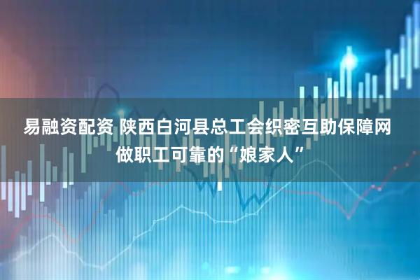 易融资配资 陕西白河县总工会织密互助保障网 做职工可靠的“娘家人”