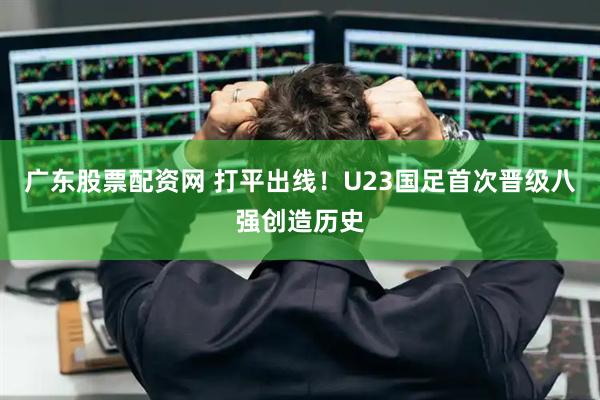 广东股票配资网 打平出线！U23国足首次晋级八强创造历史