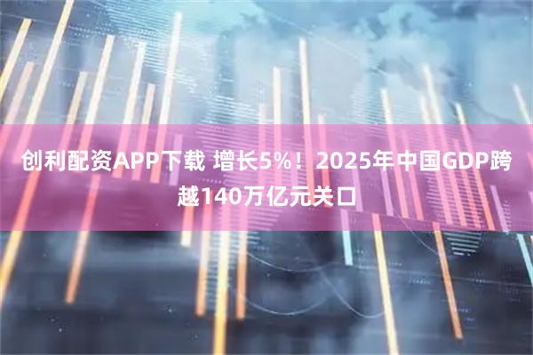 创利配资APP下载 增长5%！2025年中国GDP跨越140万亿元关口