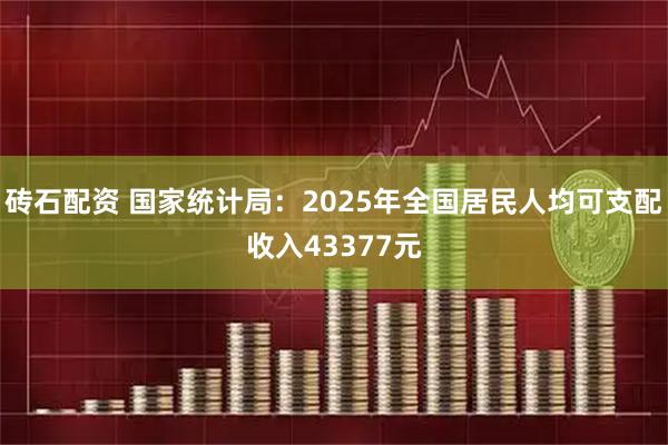 砖石配资 国家统计局：2025年全国居民人均可支配收入43377元