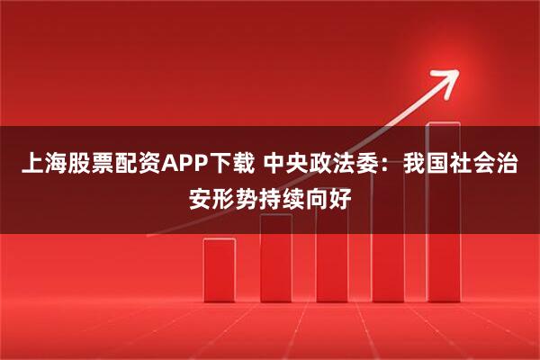 上海股票配资APP下载 中央政法委：我国社会治安形势持续向好