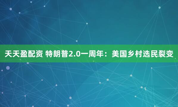 天天盈配资 特朗普2.0一周年：美国乡村选民裂变
