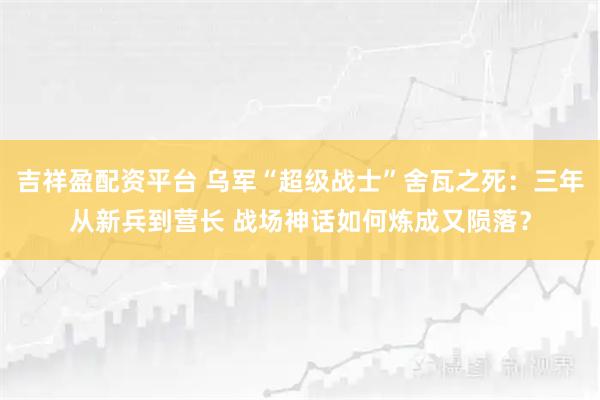 吉祥盈配资平台 乌军“超级战士”舍瓦之死：三年从新兵到营长 战场神话如何炼成又陨落？