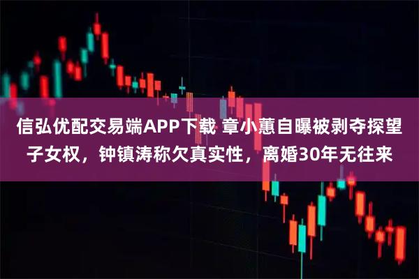 信弘优配交易端APP下载 章小蕙自曝被剥夺探望子女权，钟镇涛称欠真实性，离婚30年无往来