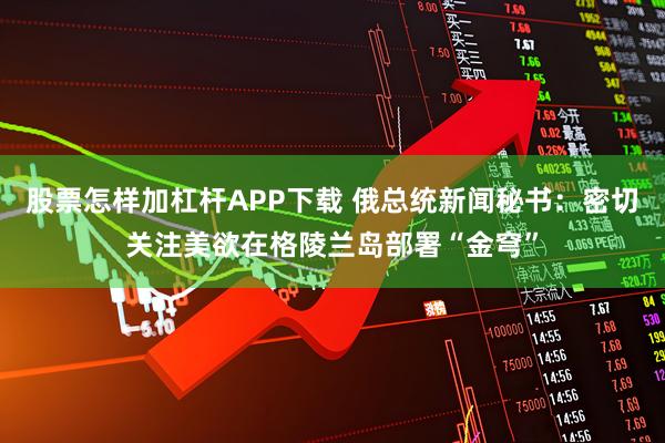 股票怎样加杠杆APP下载 俄总统新闻秘书：密切关注美欲在格陵兰岛部署“金穹”