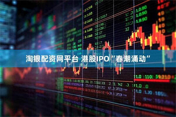 淘银配资网平台 港股IPO“春潮涌动”