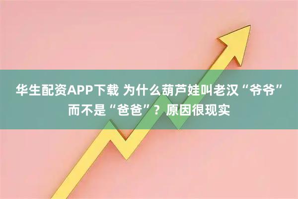 华生配资APP下载 为什么葫芦娃叫老汉“爷爷”而不是“爸爸”？原因很现实