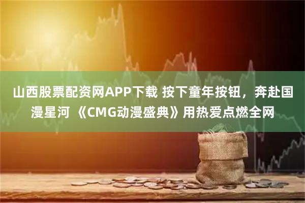 山西股票配资网APP下载 按下童年按钮，奔赴国漫星河 《CMG动漫盛典》用热爱点燃全网