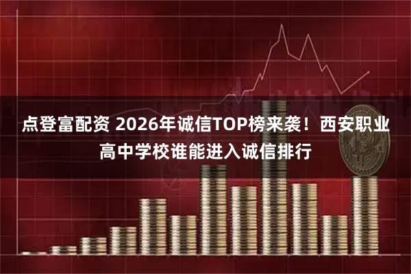 点登富配资 2026年诚信TOP榜来袭！西安职业高中学校谁能进入诚信排行