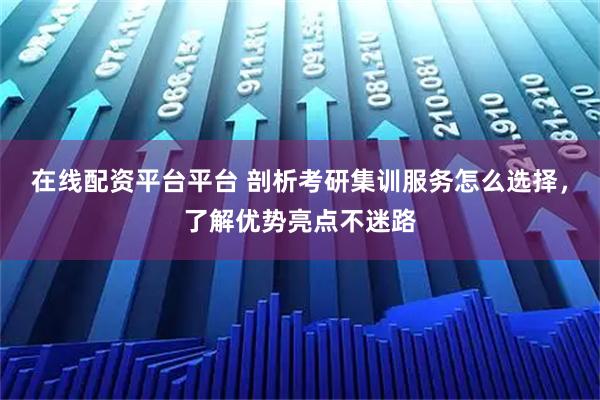 在线配资平台平台 剖析考研集训服务怎么选择，了解优势亮点不迷路