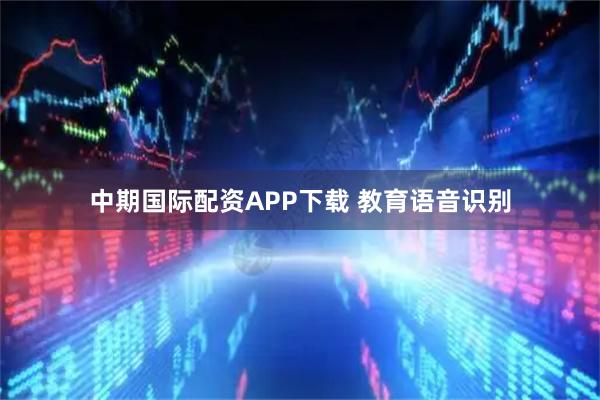 中期国际配资APP下载 教育语音识别