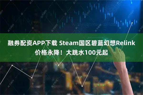 融券配资APP下载 Steam国区碧蓝幻想Relink价格永降！大跳水100元起
