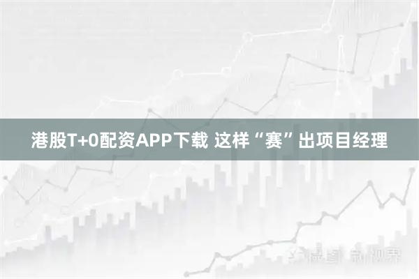 港股T+0配资APP下载 这样“赛”出项目经理