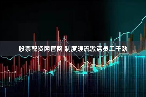 股票配资网官网 制度暖流激活员工干劲