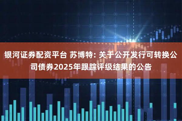 银河证券配资平台 苏博特: 关于公开发行可转换公司债券2025年跟踪评级结果的公告