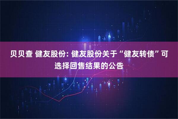 贝贝查 健友股份: 健友股份关于“健友转债”可选择回售结果的公告