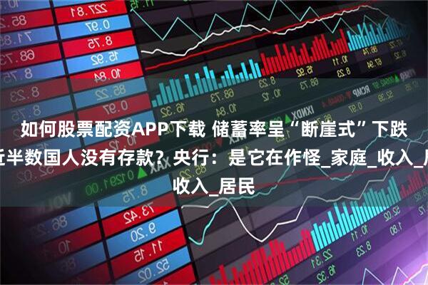 如何股票配资APP下载 储蓄率呈“断崖式”下跌，近半数国人没有存款？央行：是它在作怪_家庭_收入_居民