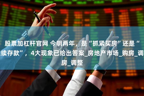 股票加杠杆官网 今明两年,是“抓紧买房”还是“继续存款”,4大现象已给出答案_房地产市场_购房_调整