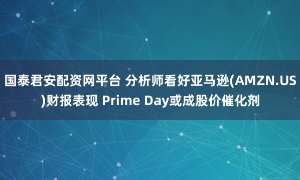 国泰君安配资网平台 分析师看好亚马逊(AMZN.US)财报表现 Prime Day或成股价催化剂