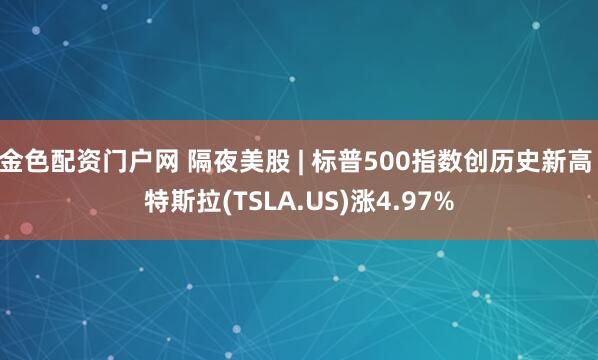 金色配资门户网 隔夜美股 | 标普500指数创历史新高 特斯拉(TSLA.US)涨4.97%