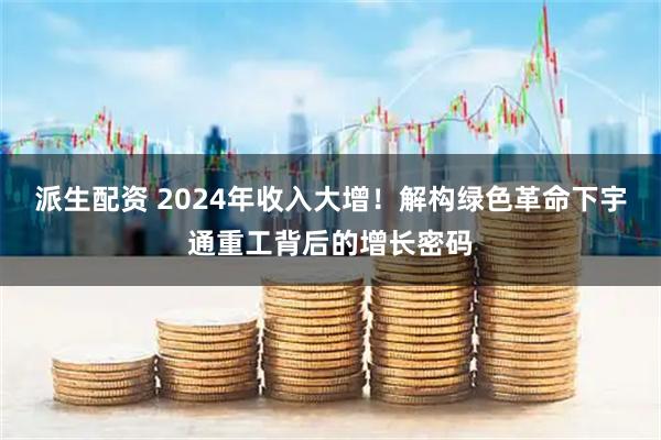派生配资 2024年收入大增！解构绿色革命下宇通重工背后的增长密码
