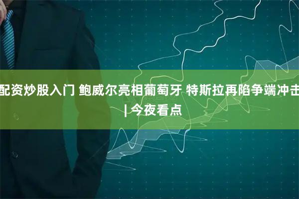 配资炒股入门 鲍威尔亮相葡萄牙 特斯拉再陷争端冲击  | 今夜看点