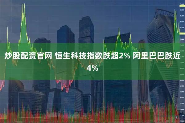 炒股配资官网 恒生科技指数跌超2% 阿里巴巴跌近4%