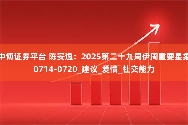 中博证券平台 陈安逸：2025第二十九周伊周重要星象0714-0720_建议_爱情_社交能力
