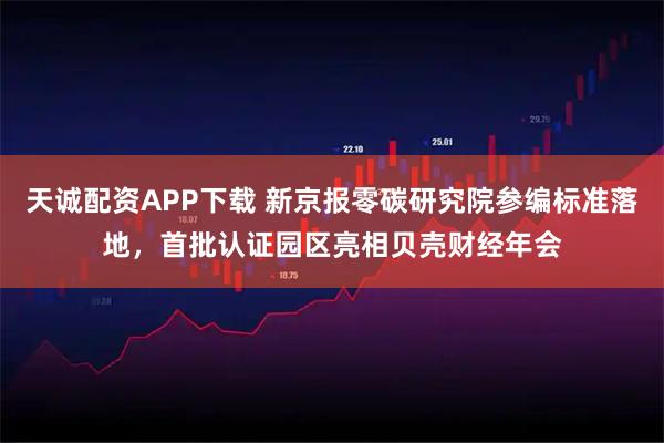 天诚配资APP下载 新京报零碳研究院参编标准落地，首批认证园区亮相贝壳财经年会