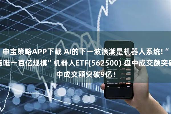 申宝策略APP下载 AI的下一波浪潮是机器人系统!“全市场唯一百亿规模”机器人ETF(562500) 盘中成交额突破9亿！