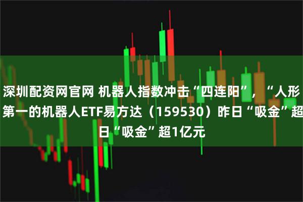 深圳配资网官网 机器人指数冲击“四连阳”，“人形含量”第一的机器人ETF易方达（159530）昨日“吸金”超1亿元