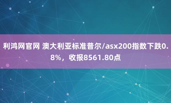 利鸿网官网 澳大利亚标准普尔/asx200指数下跌0.8%，收报8561.80点