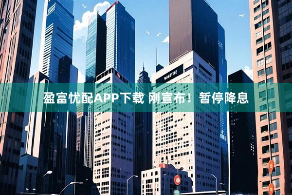 盈富忧配APP下载 刚宣布！暂停降息