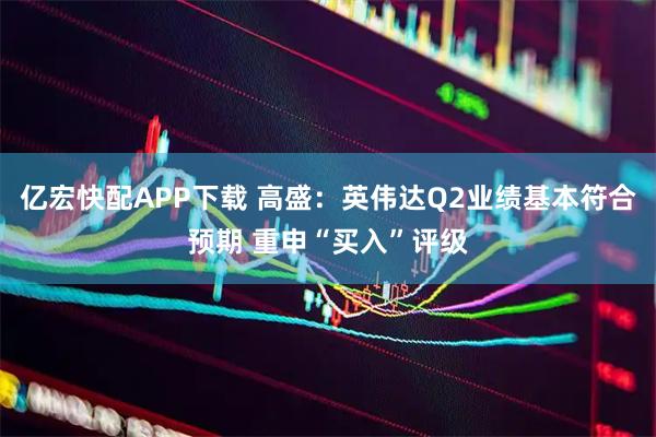 亿宏快配APP下载 高盛:英伟达Q2业绩基本符合预期 重申“买入”评级