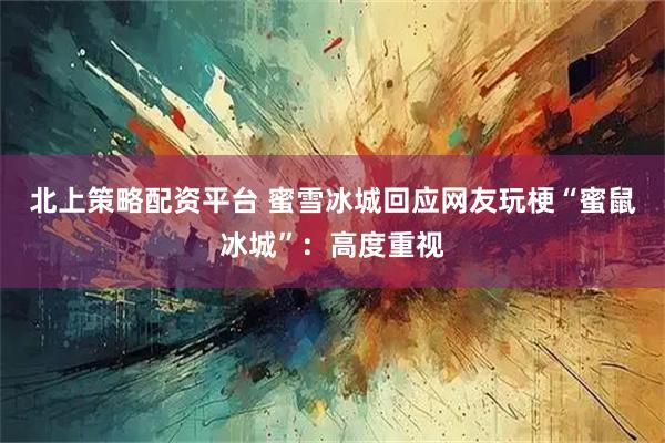 北上策略配资平台 蜜雪冰城回应网友玩梗“蜜鼠冰城”：高度重视
