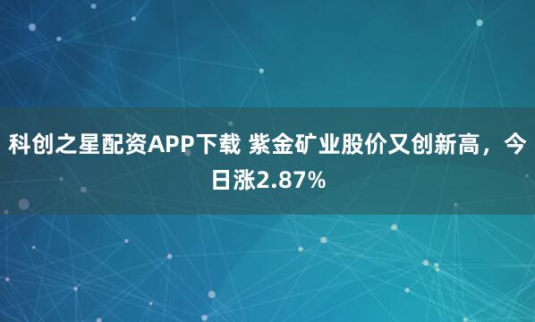 科创之星配资APP下载 紫金矿业股价又创新高，今日涨2.87%