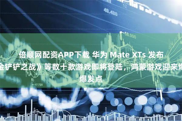 倍顺网配资APP下载 华为 Mate XTs 发布！《金铲铲之战》等数十款游戏即将登陆，鸿蒙游戏迎来爆发点