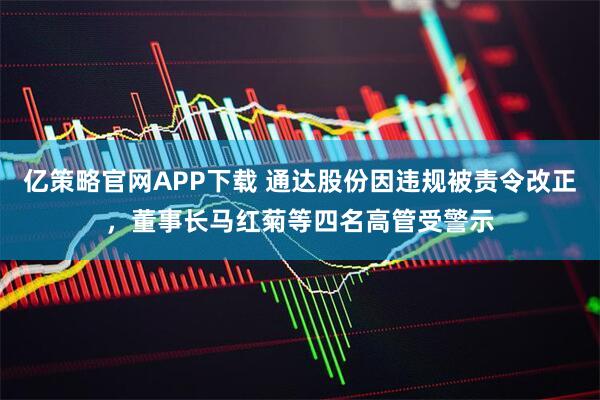 亿策略官网APP下载 通达股份因违规被责令改正，董事长马红菊等四名高管受警示
